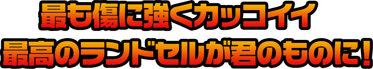 最も傷に強くカッコイイ　最高のランドセルが君のものに！